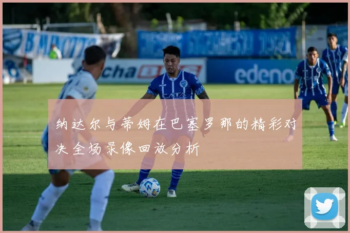纳达尔与蒂姆在巴塞罗那的精彩对决全场录像回放分析