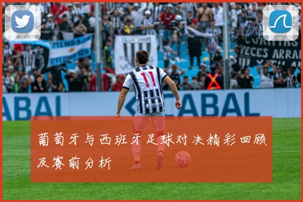 葡萄牙与西班牙足球对决精彩回顾及赛前分析