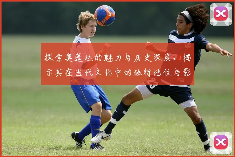 探索奥蓬达的魅力与历史深度，揭示其在当代文化中的独特地位与影响力