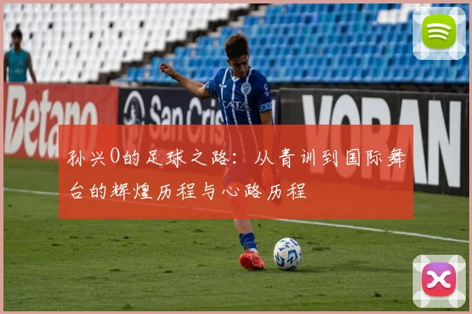 孙兴O的足球之路：从青训到国际舞台的辉煌历程与心路历程