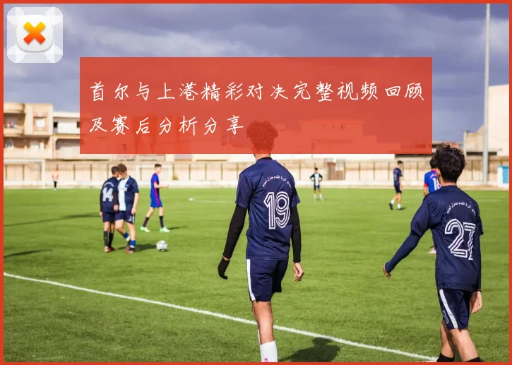 首尔与上港精彩对决完整视频回顾及赛后分析分享