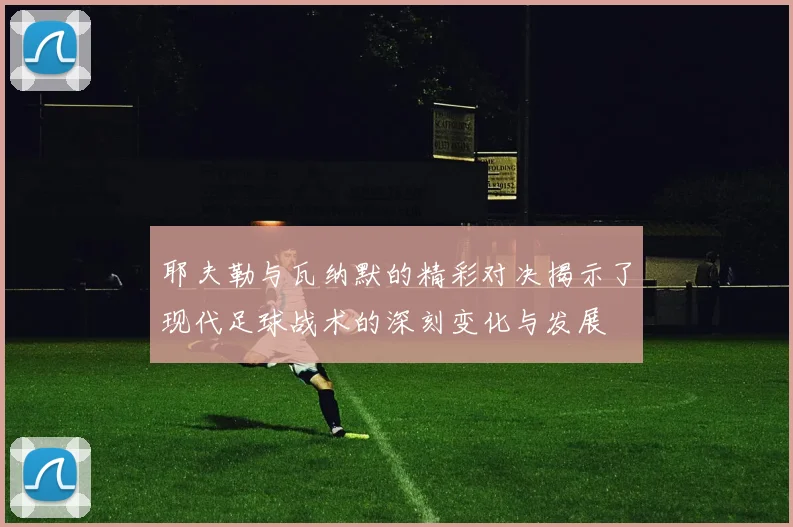 耶夫勒与瓦纳默的精彩对决揭示了现代足球战术的深刻变化与发展