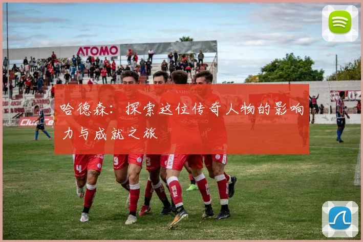 哈德森：探索这位传奇人物的影响力与成就之旅