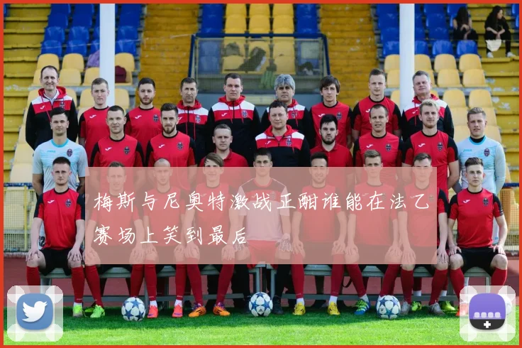 梅斯与尼奥特激战正酣谁能在法乙赛场上笑到最后