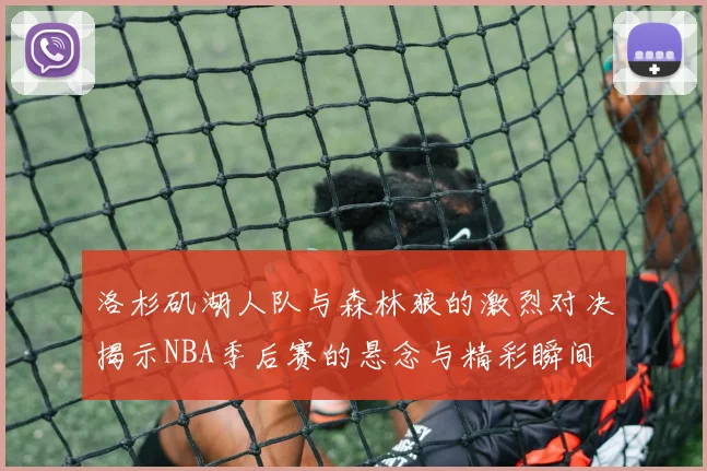 洛杉矶湖人队与森林狼的激烈对决揭示NBA季后赛的悬念与精彩瞬间
