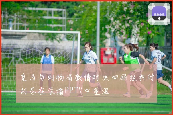 皇马与利物浦激情对决回顾经典时刻尽在录播PPTV中重温