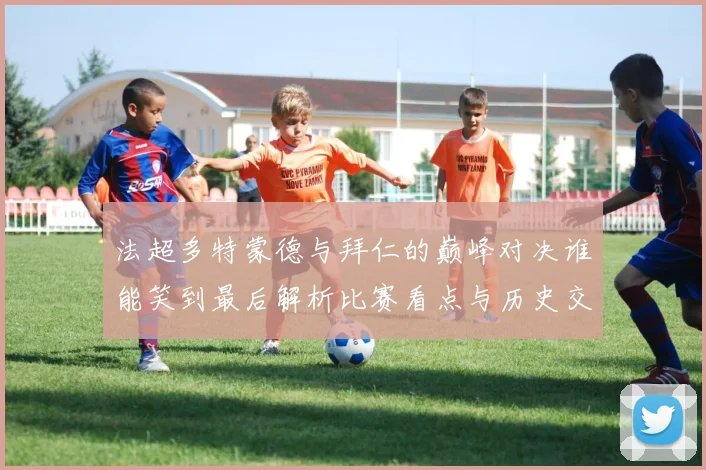 法超多特蒙德与拜仁的巅峰对决谁能笑到最后解析比赛看点与历史交锋