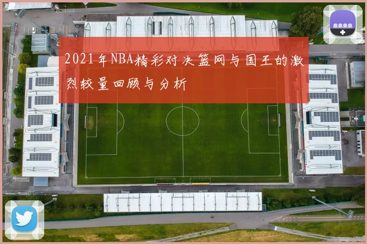 2021年NBA精彩对决篮网与国王的激烈较量回顾与分析