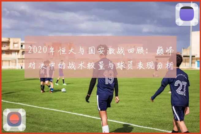 2020年恒大与国安激战回顾：巅峰对决中的战术较量与球员表现分析