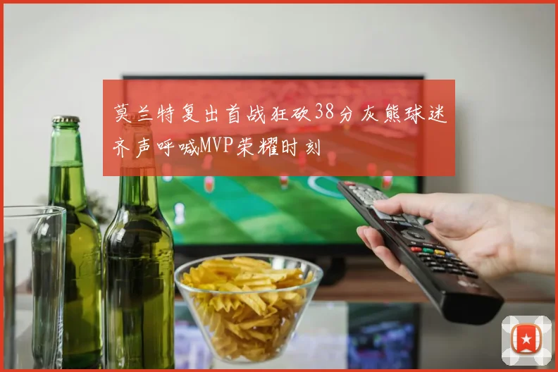 莫兰特复出首战狂砍38分灰熊球迷齐声呼喊MVP荣耀时刻