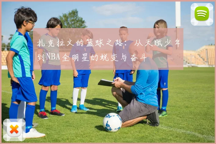 扎克拉文的篮球之路：从天赋少年到NBA全明星的蜕变与奋斗