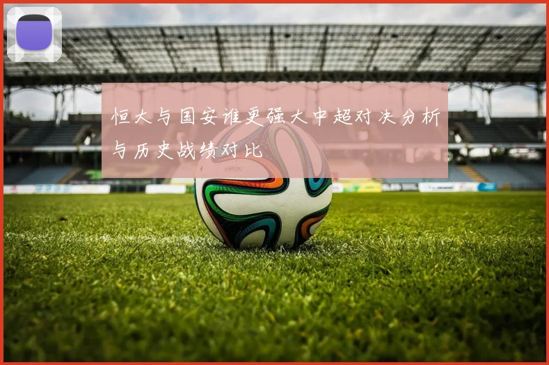 恒大与国安谁更强大中超对决分析与历史战绩对比